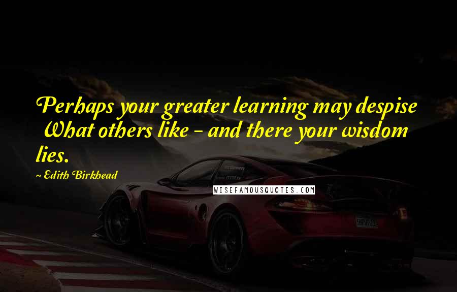 Edith Birkhead Quotes: Perhaps your greater learning may despise   What others like - and there your wisdom lies.