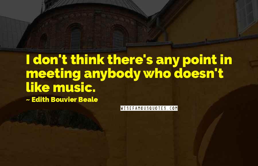 Edith Bouvier Beale Quotes: I don't think there's any point in meeting anybody who doesn't like music.