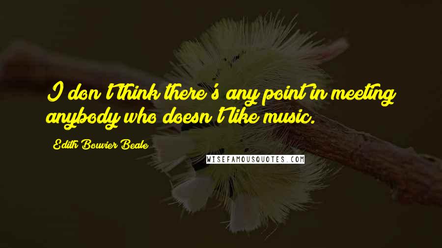 Edith Bouvier Beale Quotes: I don't think there's any point in meeting anybody who doesn't like music.