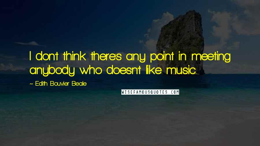 Edith Bouvier Beale Quotes: I don't think there's any point in meeting anybody who doesn't like music.
