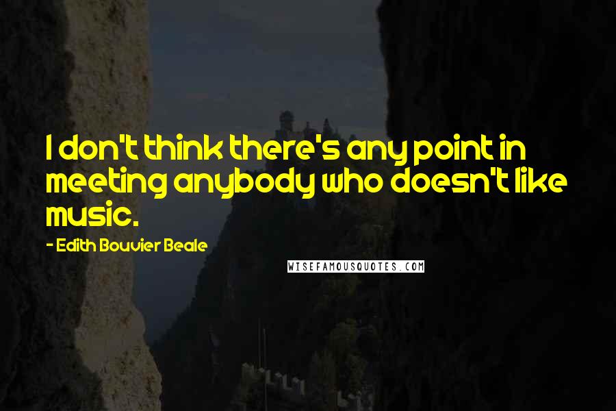 Edith Bouvier Beale Quotes: I don't think there's any point in meeting anybody who doesn't like music.