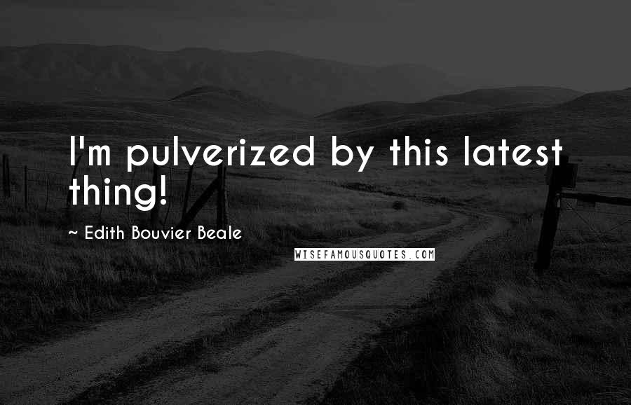 Edith Bouvier Beale Quotes: I'm pulverized by this latest thing!