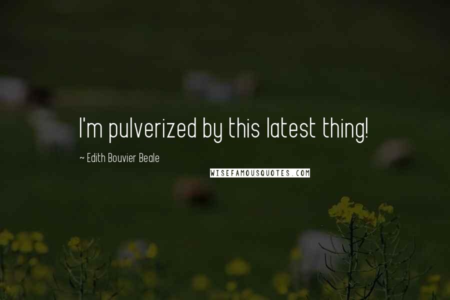 Edith Bouvier Beale Quotes: I'm pulverized by this latest thing!