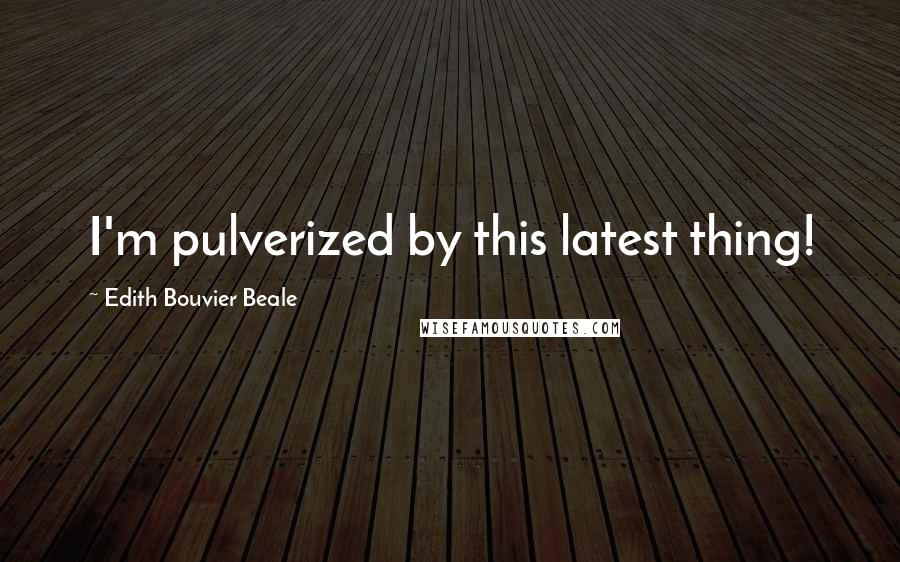Edith Bouvier Beale Quotes: I'm pulverized by this latest thing!