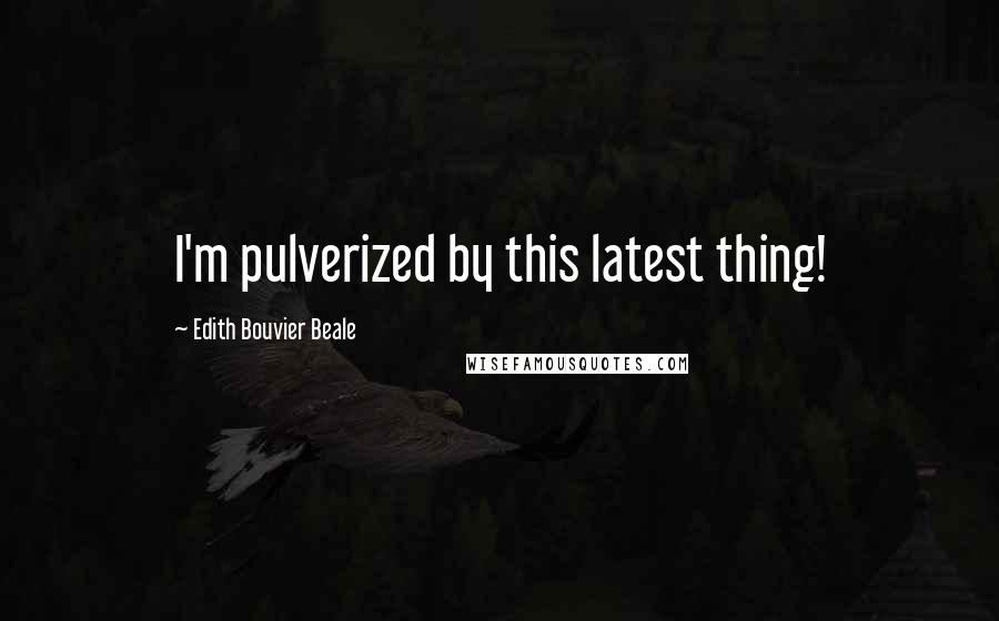 Edith Bouvier Beale Quotes: I'm pulverized by this latest thing!