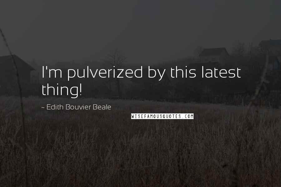 Edith Bouvier Beale Quotes: I'm pulverized by this latest thing!