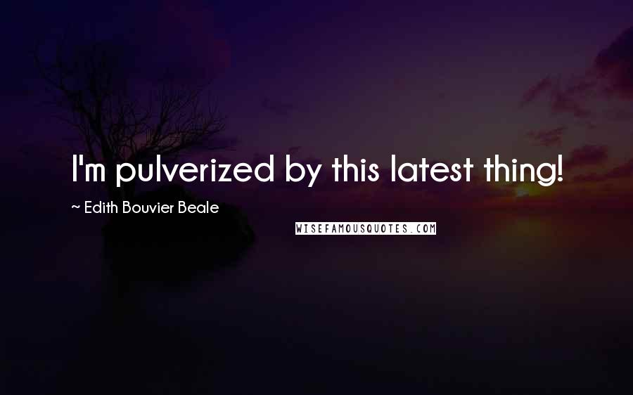 Edith Bouvier Beale Quotes: I'm pulverized by this latest thing!