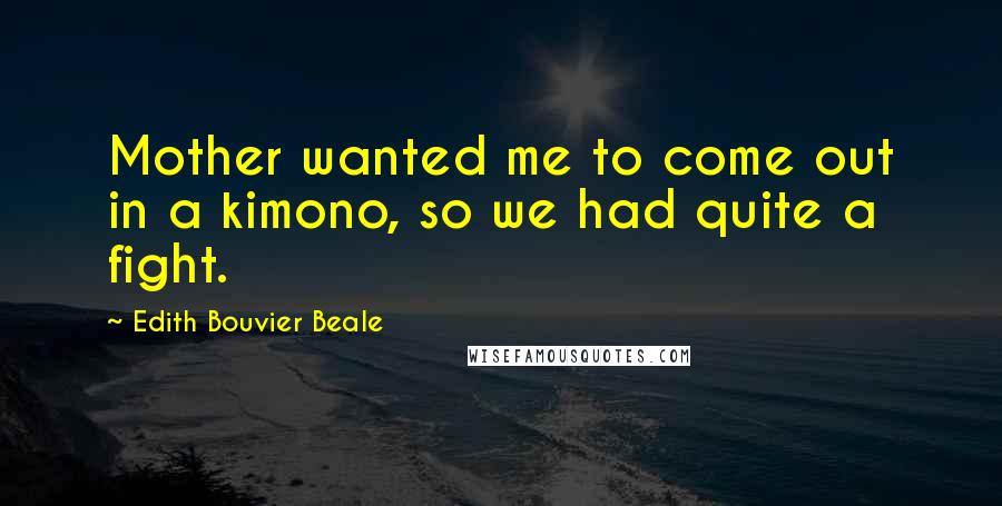 Edith Bouvier Beale Quotes: Mother wanted me to come out in a kimono, so we had quite a fight.