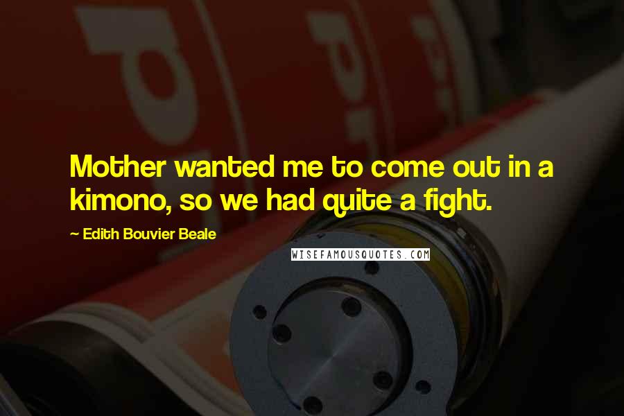 Edith Bouvier Beale Quotes: Mother wanted me to come out in a kimono, so we had quite a fight.