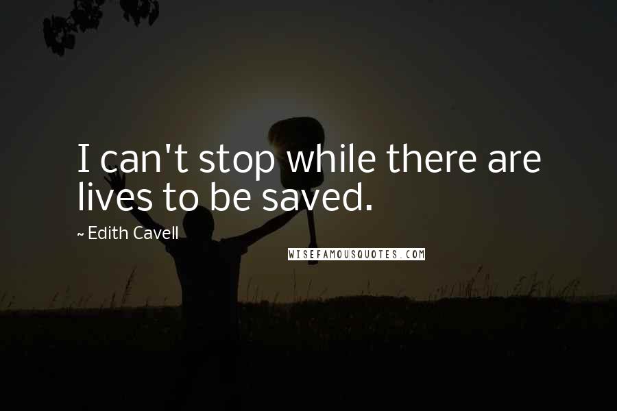 Edith Cavell Quotes: I can't stop while there are lives to be saved.