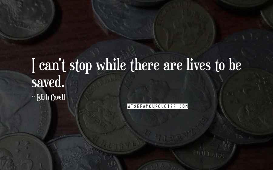 Edith Cavell Quotes: I can't stop while there are lives to be saved.