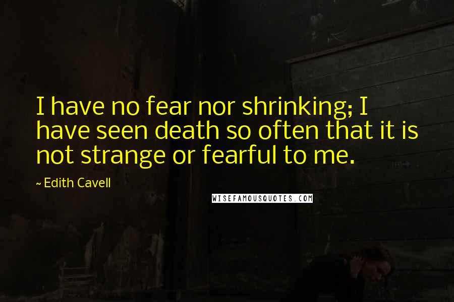 Edith Cavell Quotes: I have no fear nor shrinking; I have seen death so often that it is not strange or fearful to me.