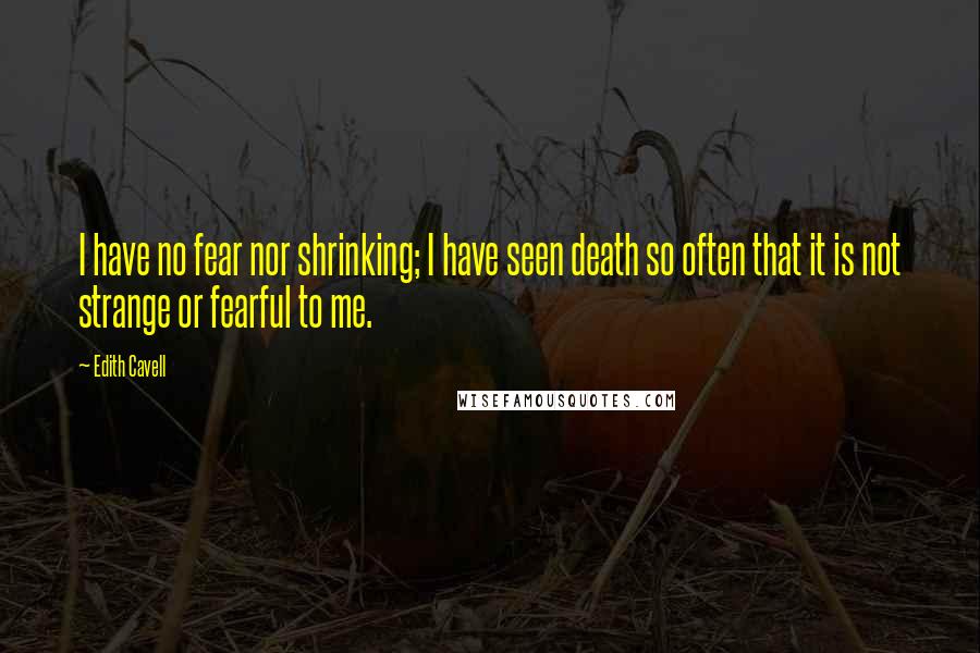 Edith Cavell Quotes: I have no fear nor shrinking; I have seen death so often that it is not strange or fearful to me.