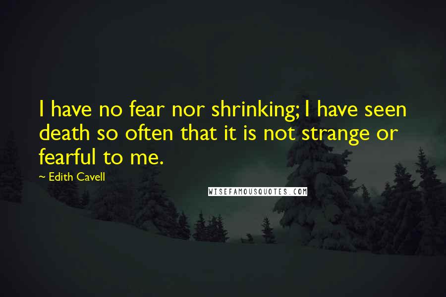 Edith Cavell Quotes: I have no fear nor shrinking; I have seen death so often that it is not strange or fearful to me.