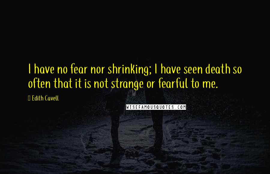 Edith Cavell Quotes: I have no fear nor shrinking; I have seen death so often that it is not strange or fearful to me.