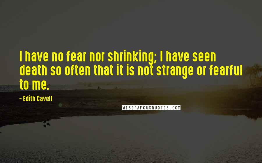 Edith Cavell Quotes: I have no fear nor shrinking; I have seen death so often that it is not strange or fearful to me.