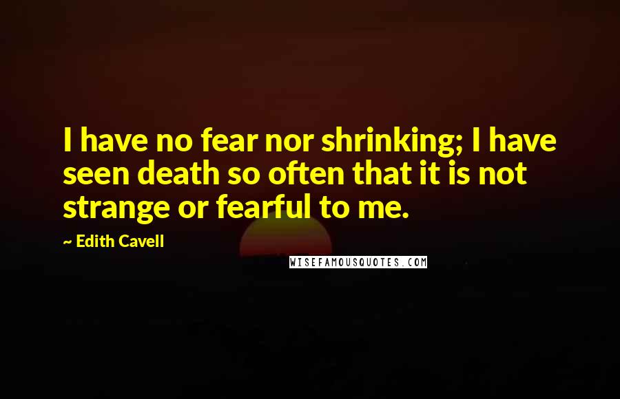Edith Cavell Quotes: I have no fear nor shrinking; I have seen death so often that it is not strange or fearful to me.