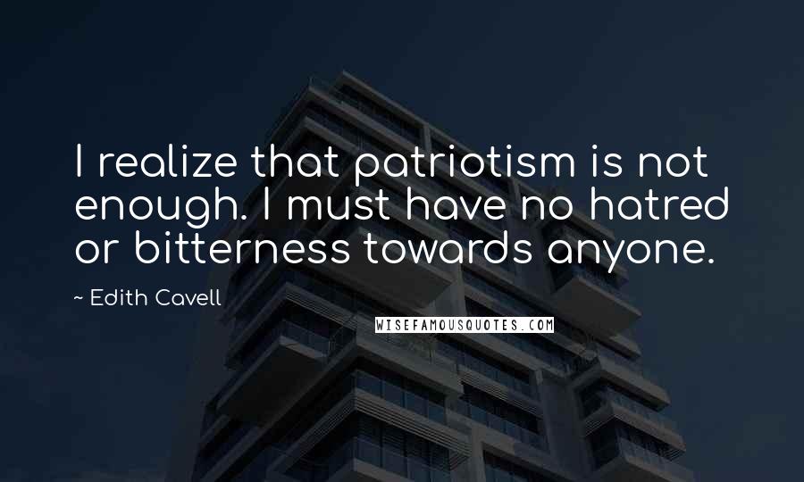 Edith Cavell Quotes: I realize that patriotism is not enough. I must have no hatred or bitterness towards anyone.