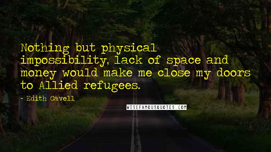Edith Cavell Quotes: Nothing but physical impossibility, lack of space and money would make me close my doors to Allied refugees.