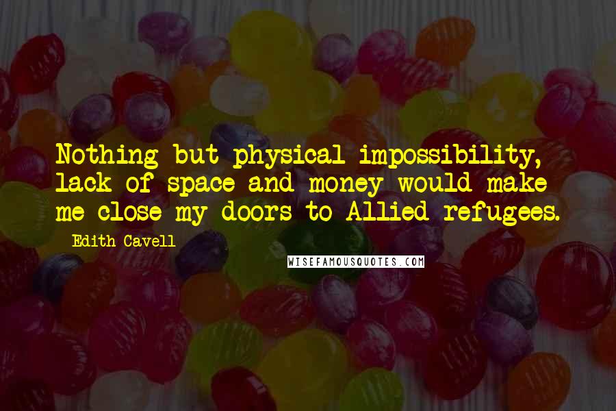 Edith Cavell Quotes: Nothing but physical impossibility, lack of space and money would make me close my doors to Allied refugees.