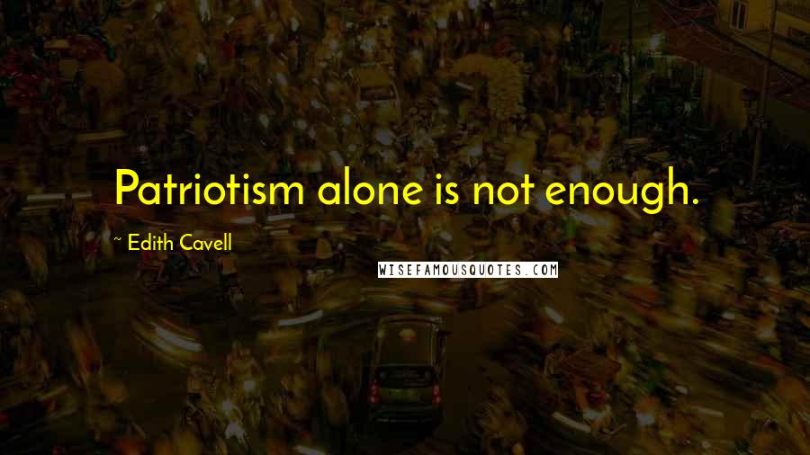 Edith Cavell Quotes: Patriotism alone is not enough.