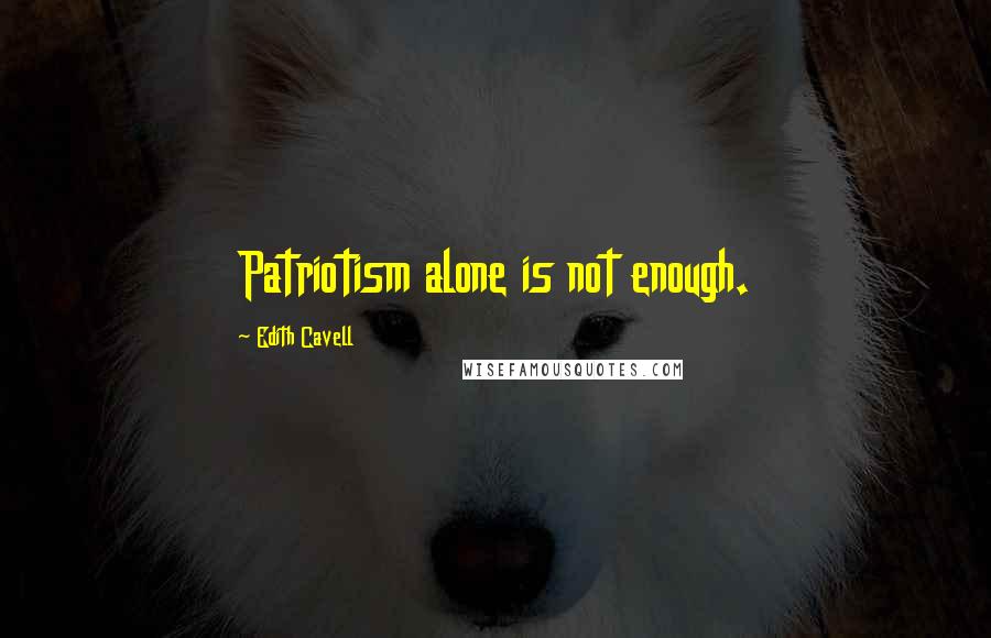 Edith Cavell Quotes: Patriotism alone is not enough.