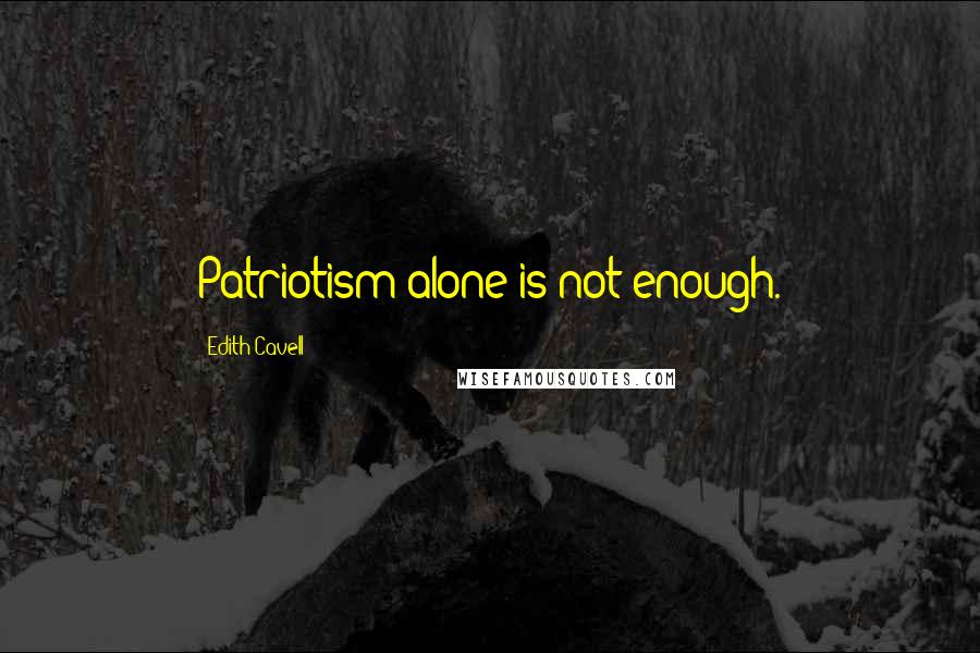 Edith Cavell Quotes: Patriotism alone is not enough.