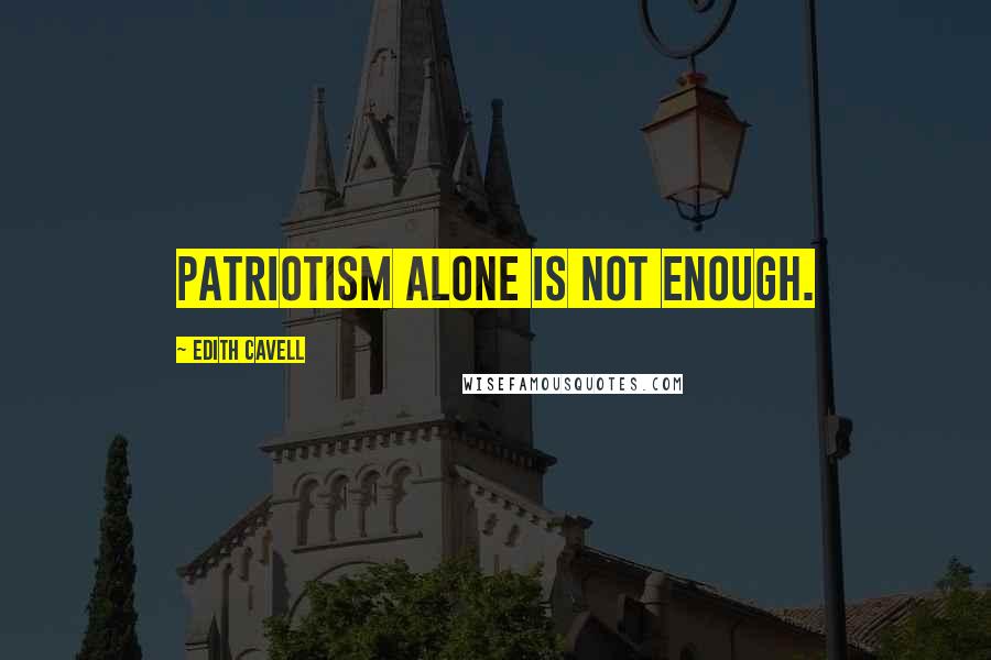 Edith Cavell Quotes: Patriotism alone is not enough.