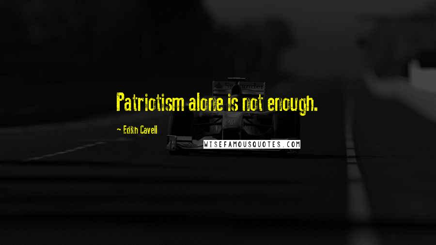 Edith Cavell Quotes: Patriotism alone is not enough.