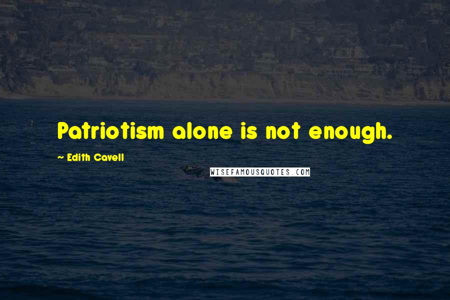 Edith Cavell Quotes: Patriotism alone is not enough.