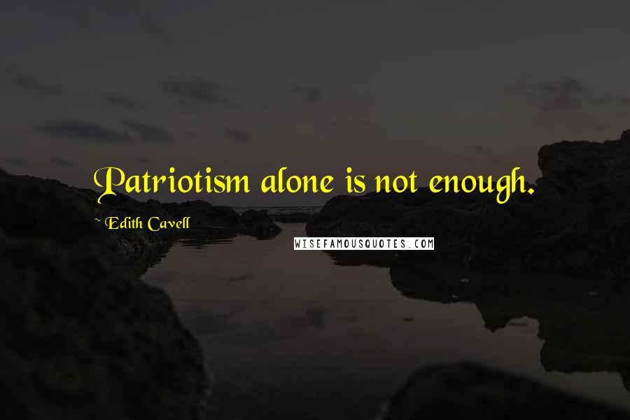 Edith Cavell Quotes: Patriotism alone is not enough.