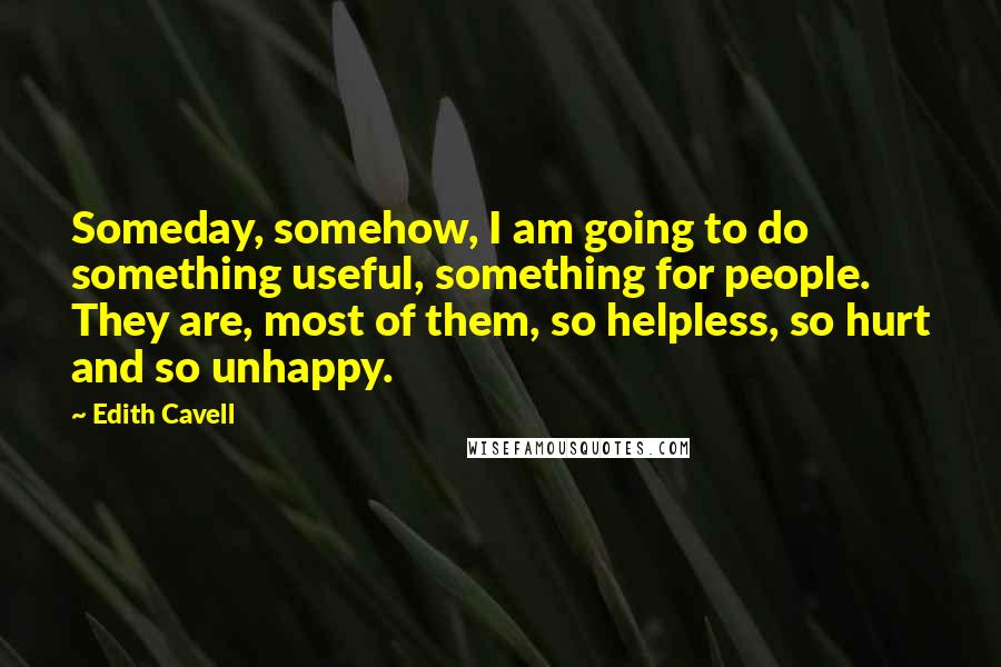 Edith Cavell Quotes: Someday, somehow, I am going to do something useful, something for people. They are, most of them, so helpless, so hurt and so unhappy.