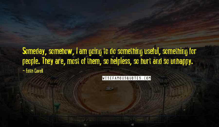 Edith Cavell Quotes: Someday, somehow, I am going to do something useful, something for people. They are, most of them, so helpless, so hurt and so unhappy.