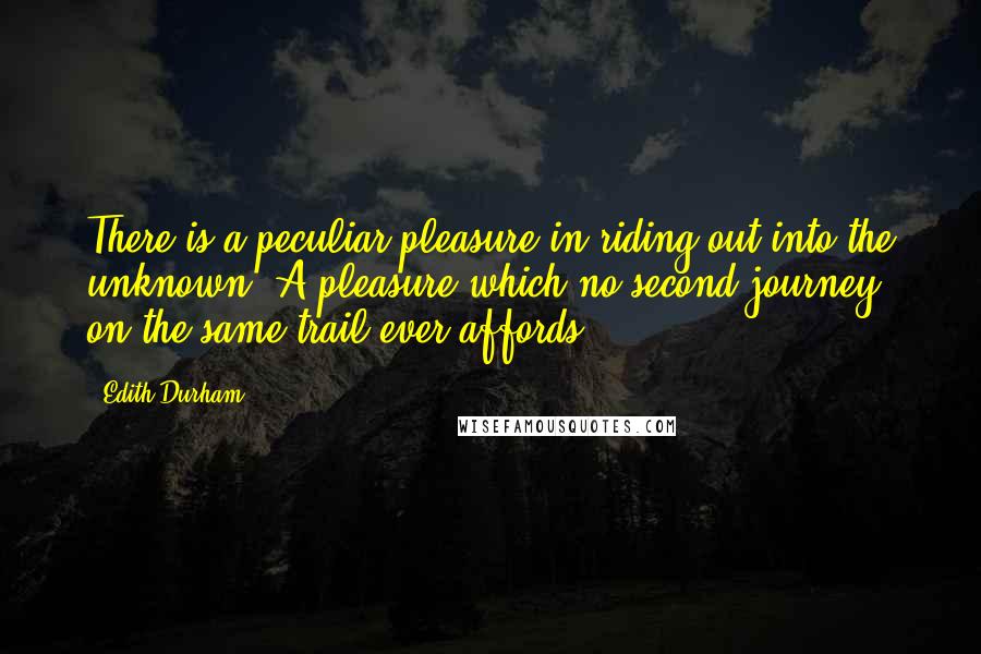 Edith Durham Quotes: There is a peculiar pleasure in riding out into the unknown. A pleasure which no second journey on the same trail ever affords.