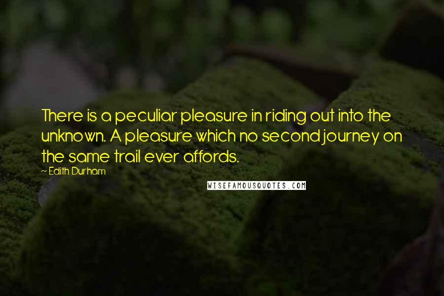 Edith Durham Quotes: There is a peculiar pleasure in riding out into the unknown. A pleasure which no second journey on the same trail ever affords.