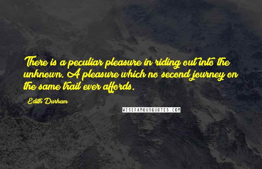 Edith Durham Quotes: There is a peculiar pleasure in riding out into the unknown. A pleasure which no second journey on the same trail ever affords.