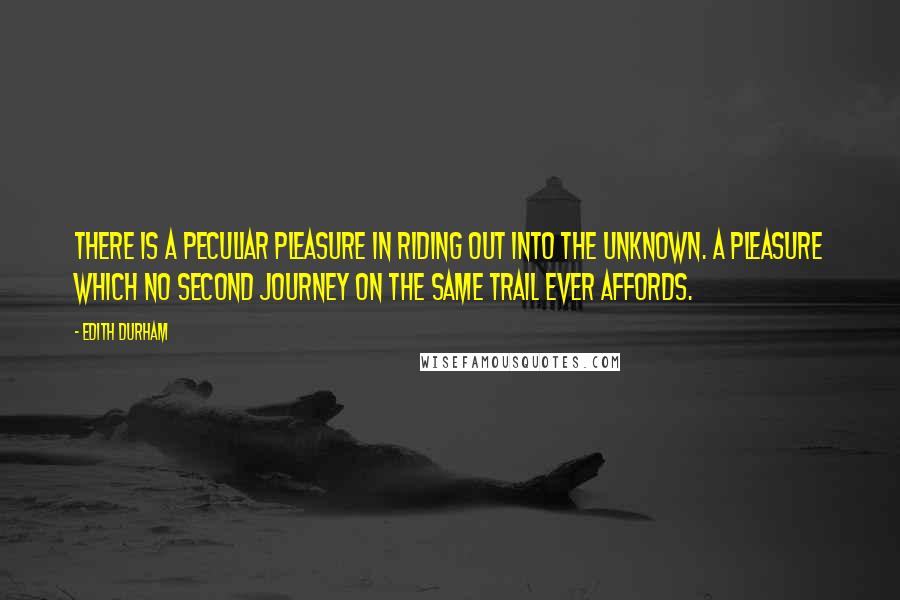 Edith Durham Quotes: There is a peculiar pleasure in riding out into the unknown. A pleasure which no second journey on the same trail ever affords.