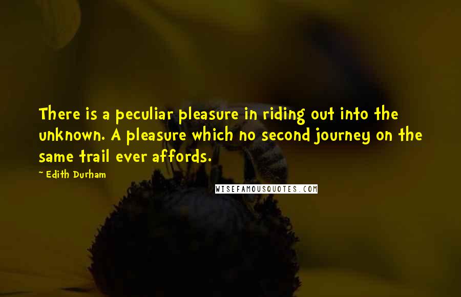 Edith Durham Quotes: There is a peculiar pleasure in riding out into the unknown. A pleasure which no second journey on the same trail ever affords.