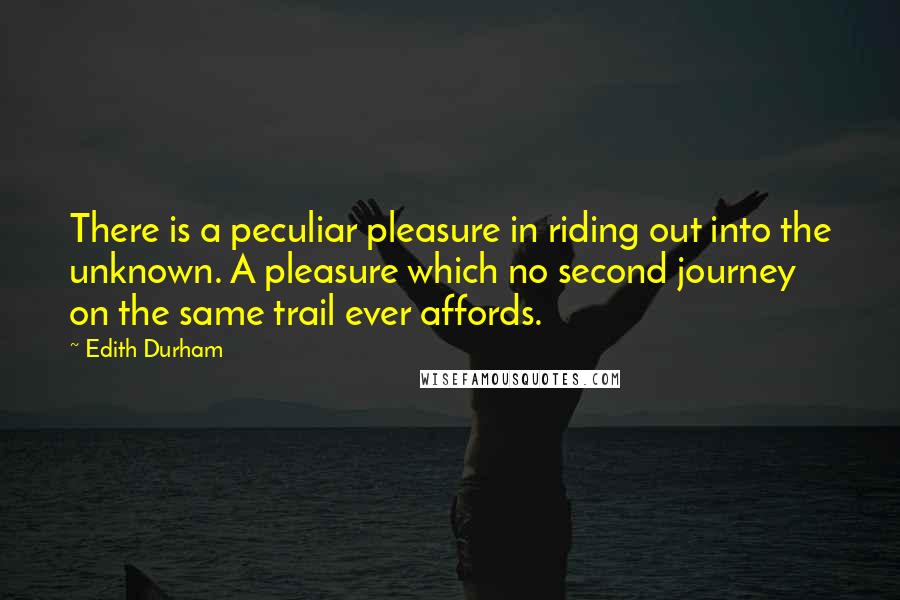 Edith Durham Quotes: There is a peculiar pleasure in riding out into the unknown. A pleasure which no second journey on the same trail ever affords.