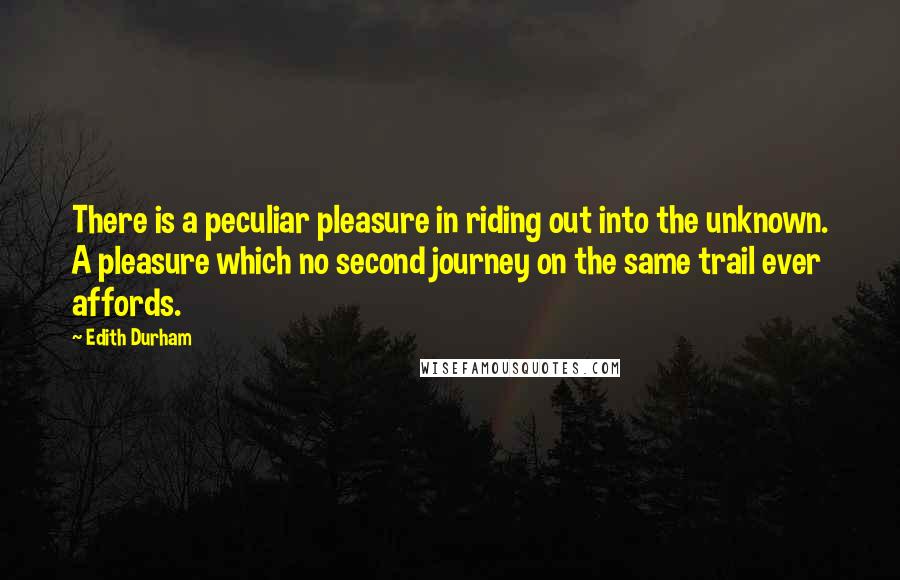 Edith Durham Quotes: There is a peculiar pleasure in riding out into the unknown. A pleasure which no second journey on the same trail ever affords.