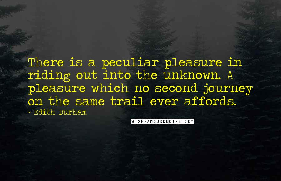 Edith Durham Quotes: There is a peculiar pleasure in riding out into the unknown. A pleasure which no second journey on the same trail ever affords.
