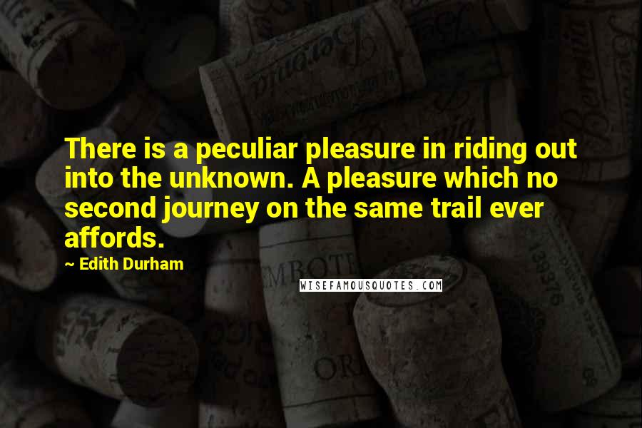 Edith Durham Quotes: There is a peculiar pleasure in riding out into the unknown. A pleasure which no second journey on the same trail ever affords.