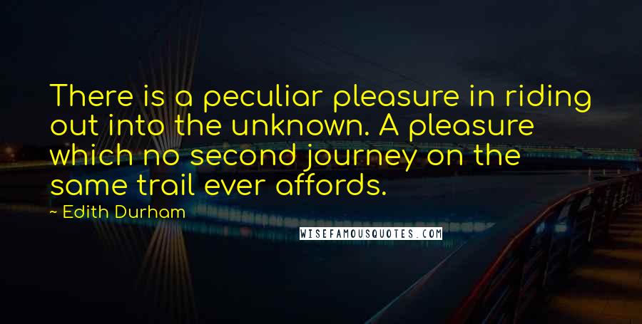 Edith Durham Quotes: There is a peculiar pleasure in riding out into the unknown. A pleasure which no second journey on the same trail ever affords.