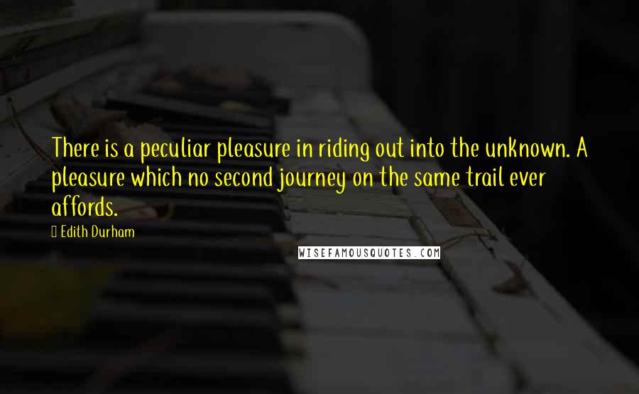 Edith Durham Quotes: There is a peculiar pleasure in riding out into the unknown. A pleasure which no second journey on the same trail ever affords.