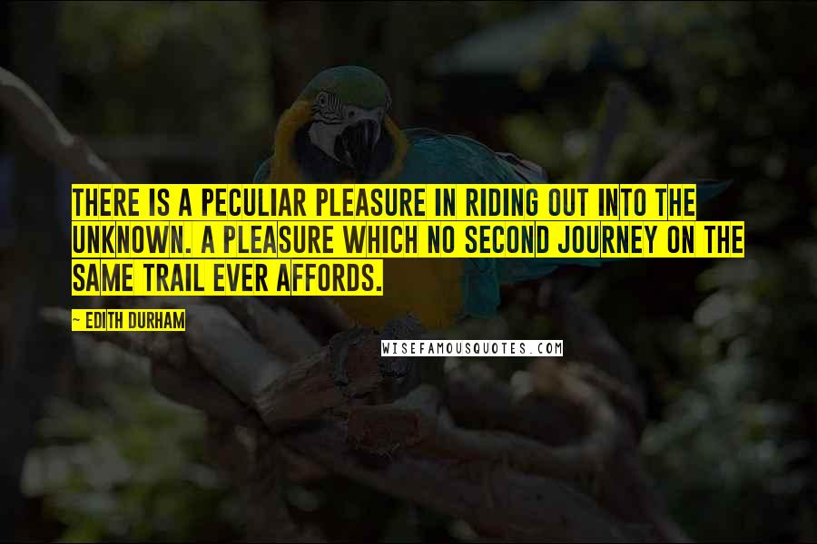 Edith Durham Quotes: There is a peculiar pleasure in riding out into the unknown. A pleasure which no second journey on the same trail ever affords.