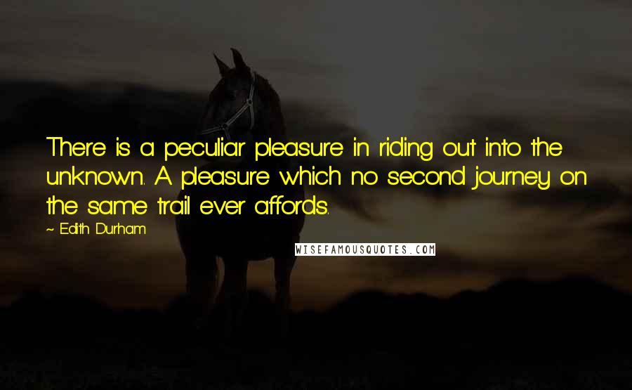 Edith Durham Quotes: There is a peculiar pleasure in riding out into the unknown. A pleasure which no second journey on the same trail ever affords.
