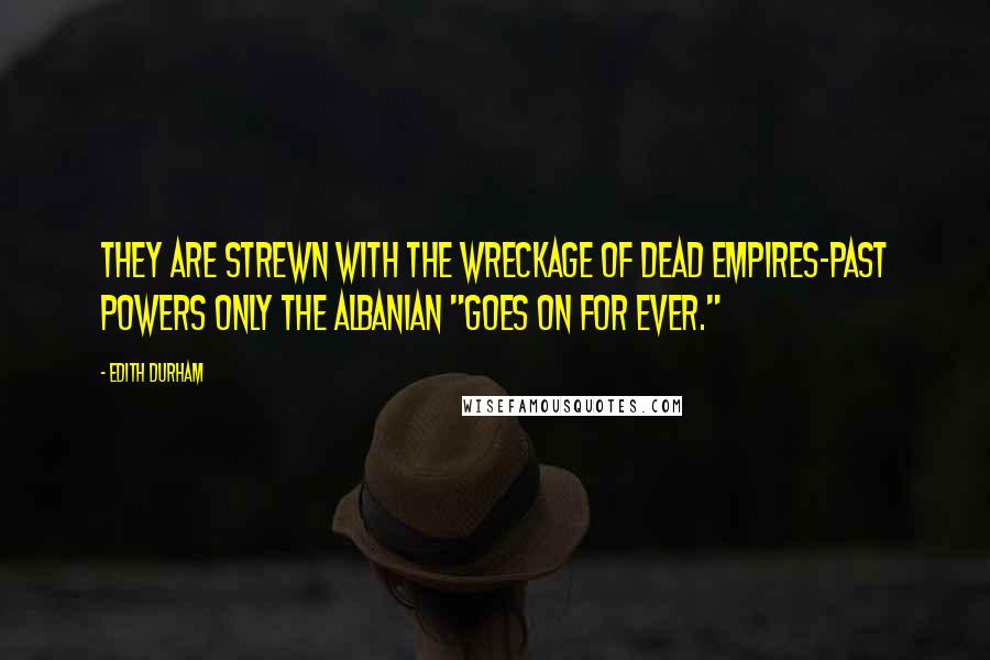 Edith Durham Quotes: They are strewn with the wreckage of dead Empires-past Powers only the Albanian "goes on for ever."