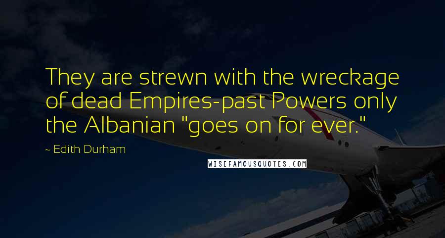 Edith Durham Quotes: They are strewn with the wreckage of dead Empires-past Powers only the Albanian "goes on for ever."