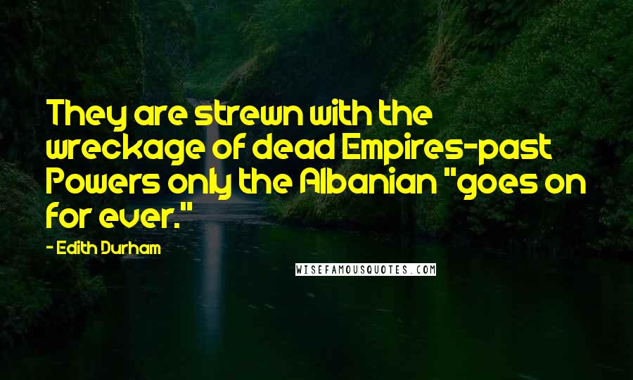 Edith Durham Quotes: They are strewn with the wreckage of dead Empires-past Powers only the Albanian "goes on for ever."