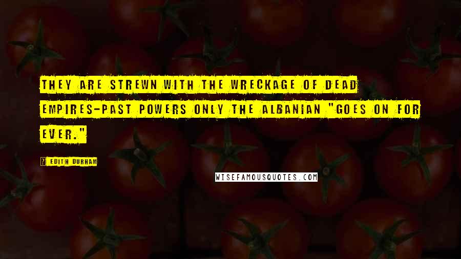 Edith Durham Quotes: They are strewn with the wreckage of dead Empires-past Powers only the Albanian "goes on for ever."